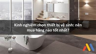 Kinh nghiệm chọn mua thiết bị vệ sinh | Nên mua tbvs hãng nào